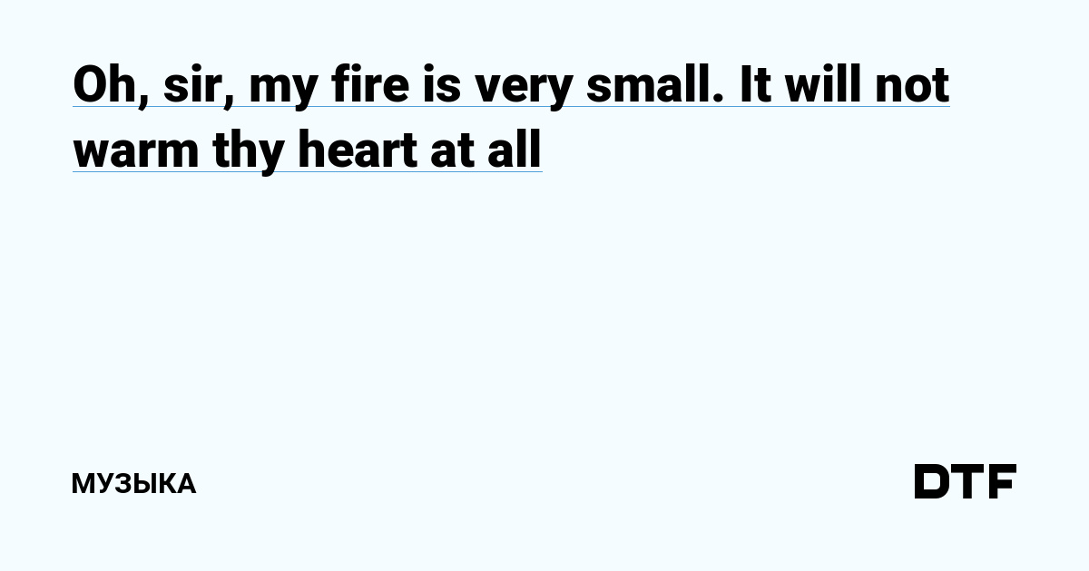 Oh, sir, my fire is very small. It will not warm thy heart at all