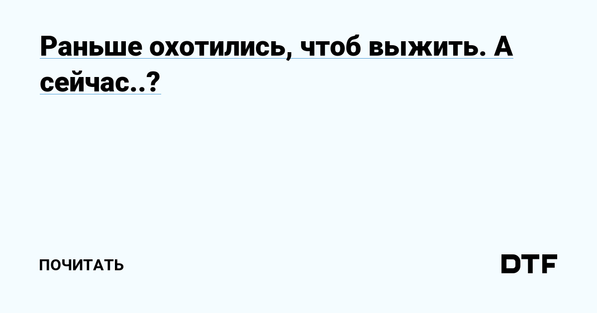 Раньше охотились, чтоб выжить. А сейчас..?