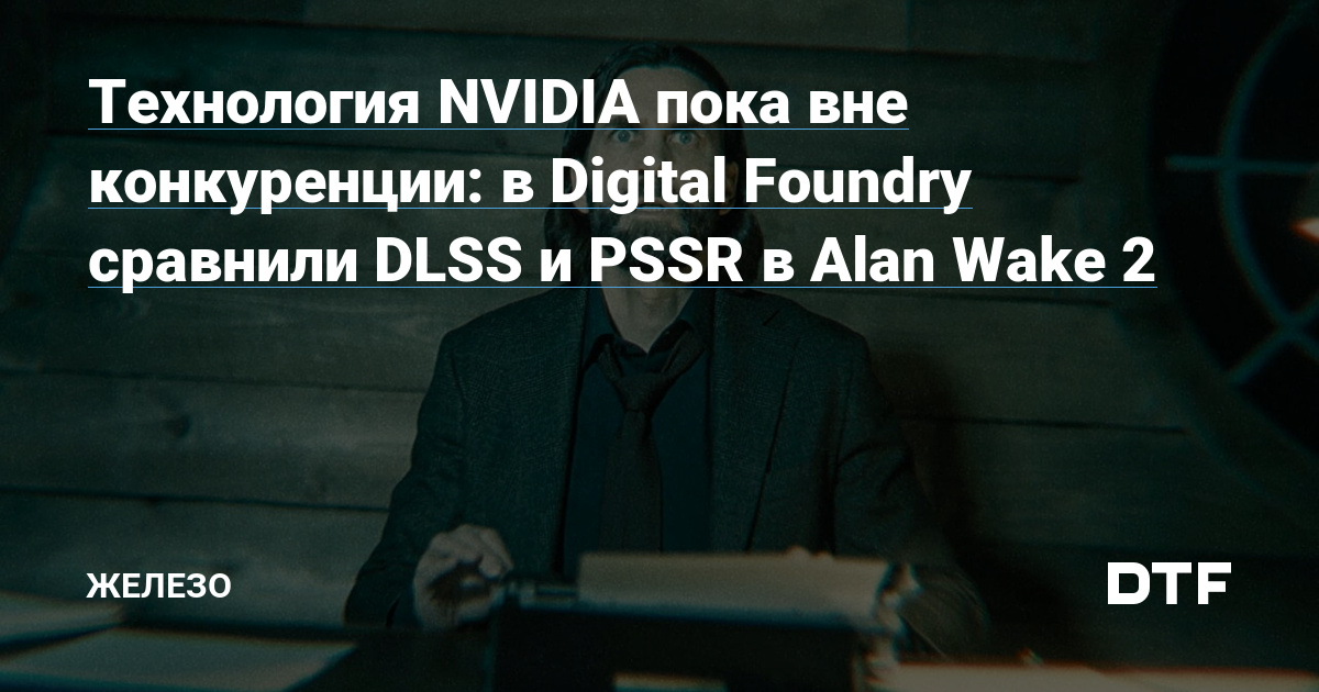 Технология NVIDIA пока вне конкуренции: в Digital Foundry сравнили DLSS и PSSR в Alan Wake 2