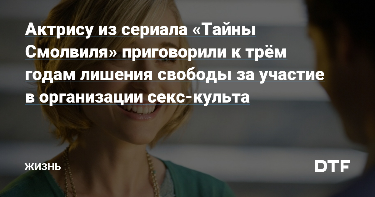 Звезду «Тайн Смолвиля» осудили на 3 года тюрьмы за вербовку секс-рабынь | STARHIT